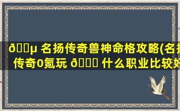 🌵 名扬传奇兽神命格攻略(名扬传奇0氪玩 🕊 什么职业比较好)